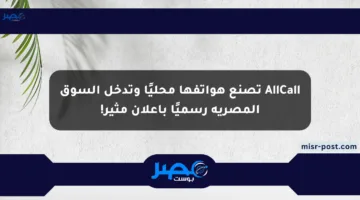 AllCall تصنع هواتفها محليًا وتدخل السوق المصرية رسميًا بإعلان مثير!